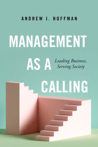 Title: Management as a Calling: Leading Business, Serving Society, Author: Andrew J. Hoffman