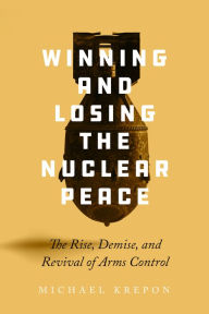 Title: Winning and Losing the Nuclear Peace: The Rise, Demise, and Revival of Arms Control, Author: Michael Krepon