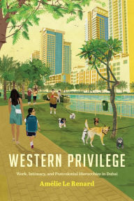 Title: Western Privilege: Work, Intimacy, and Postcolonial Hierarchies in Dubai, Author: Amélie Le Renard