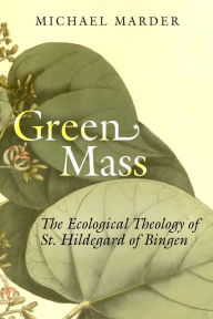 Title: Green Mass: The Ecological Theology of St. Hildegard of Bingen, Author: Michael Marder