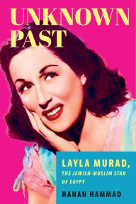 Title: Unknown Past: Layla Murad, the Jewish-Muslim Star of Egypt, Author: Hanan Hammad