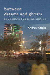 Title: Between Dreams and Ghosts: Indian Migration and Middle Eastern Oil, Author: Andrea Wright