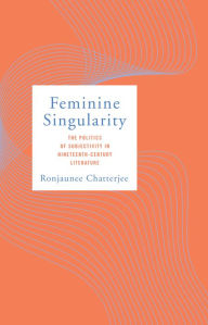 Title: Feminine Singularity: The Politics of Subjectivity in Nineteenth-Century Literature, Author: Ronjaunee Chatterjee