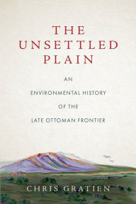 Title: The Unsettled Plain: An Environmental History of the Late Ottoman Frontier, Author: Chris Gratien