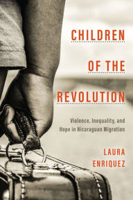 Title: Children of the Revolution: Violence, Inequality, and Hope in Nicaraguan Migration, Author: Laura J. Enriquez