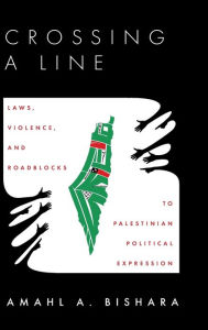 Title: Crossing a Line: Laws, Violence, and Roadblocks to Palestinian Political Expression, Author: Amahl Bishara