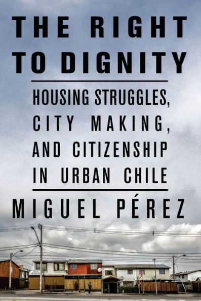 The Right to Dignity: Housing Struggles, City Making, and Citizenship Urban Chile