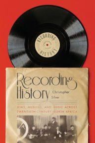 Title: Recording History: Jews, Muslims, and Music across Twentieth-Century North Africa, Author: Christopher Silver