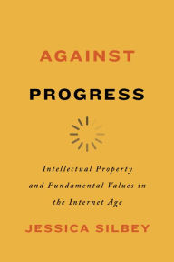 Title: Against Progress: Intellectual Property and Fundamental Values in the Internet Age, Author: Jessica Silbey