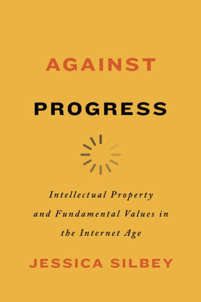 Against Progress: Intellectual Property and Fundamental Values in the Internet Age