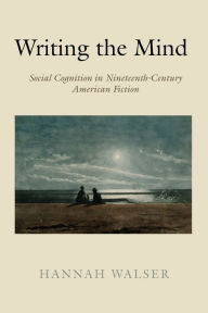 Title: Writing the Mind: Social Cognition in Nineteenth-Century American Fiction, Author: Hannah Walser