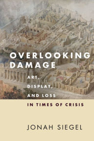 Title: Overlooking Damage: Art, Display, and Loss in Times of Crisis, Author: Jonah Siegel