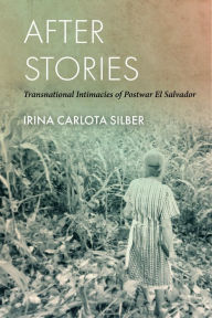 Title: After Stories: Transnational Intimacies of Postwar El Salvador, Author: Irina Carlota Silber