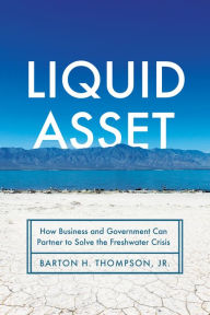 Title: Liquid Asset: How Business and Government Can Partner to Solve the Freshwater Crisis, Author: Barton H. Thompson Jr.