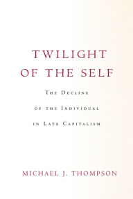 Title: Twilight of the Self: The Decline of the Individual in Late Capitalism, Author: Michael Thompson