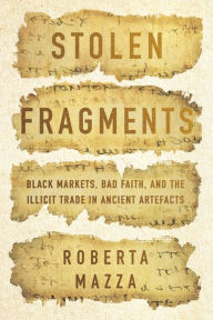 Title: Stolen Fragments: Black Markets, Bad Faith, and the Illicit Trade in Ancient Artefacts, Author: Roberta Mazza