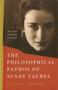 Title: The Philosophical Pathos of Susan Taubes: Between Nihilism and Hope, Author: Elliot R. Wolfson
