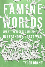 Title: Famine Worlds: Life at the Edge of Suffering in Lebanon's Great War, Author: Tylor Brand