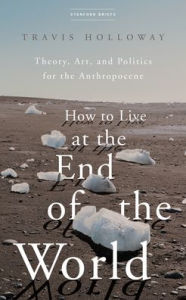 Free ebook downloads for iphone 4 How to Live at the End of the World: Theory, Art, and Politics for the Anthropocene