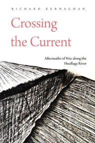 Title: Crossing the Current: Aftermaths of War along the Huallaga River, Author: Richard Kernaghan