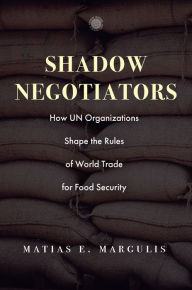 Title: Shadow Negotiators: How UN Organizations Shape the Rules of World Trade for Food Security, Author: Matias E. Margulis
