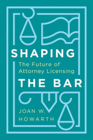 Title: Shaping the Bar: The Future of Attorney Licensing, Author: Joan Howarth