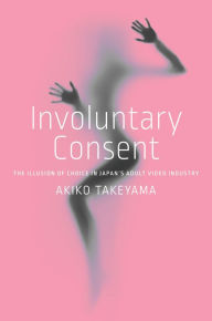 Download full ebooks google Involuntary Consent: The Illusion of Choice in Japan's Adult Video Industry by Akiko Takeyama, Akiko Takeyama (English literature) 9781503633780