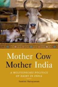 Title: Mother Cow, Mother India: A Multispecies Politics of Dairy in India, Author: Yamini Narayanan