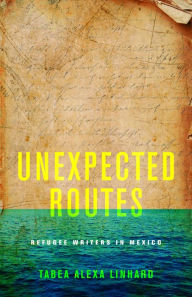 Title: Unexpected Routes: Refugee Writers in Mexico, Author: Tabea Alexa Linhard