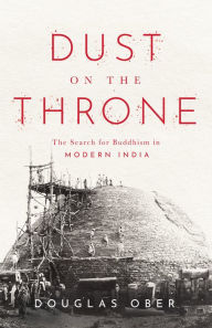Title: Dust on the Throne: The Search for Buddhism in Modern India, Author: Douglas Ober