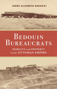 Title: Bedouin Bureaucrats: Mobility and Property in the Ottoman Empire, Author: Nora Barakat