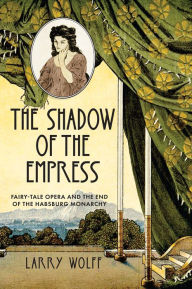 Books download in pdf format The Shadow of the Empress: Fairy-Tale Opera and the End of the Habsburg Monarchy 9781503635647 PDF DJVU RTF by Larry Wolff, Larry Wolff