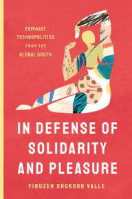 Title: In Defense of Solidarity and Pleasure: Feminist Technopolitics from the Global South, Author: Firuzeh Shokooh Valle