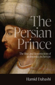 Title: The Persian Prince: The Rise and Resurrection of an Imperial Archetype, Author: Hamid Dabashi