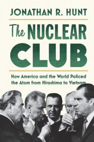 Title: The Nuclear Club: How America and the World Policed the Atom from Hiroshima to Vietnam, Author: Jonathan R. Hunt