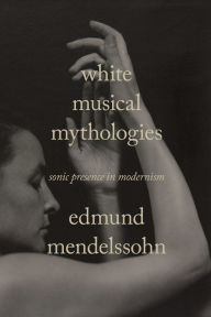 Title: White Musical Mythologies: Sonic Presence in Modernism, Author: Edmund Mendelssohn