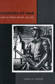 Title: Workers at War: Labor in China's Arsenals, 1937-1953, Author: Joshua H. Howard