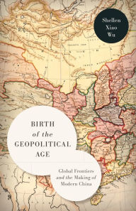 Title: Birth of the Geopolitical Age: Global Frontiers and the Making of Modern China, Author: Shellen Xiao Wu