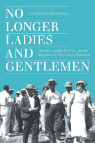 Title: No Longer Ladies and Gentlemen: Gender and the German-Jewish Migration to Mandatory Palestine, Author: Viola Alianov-Rautenberg