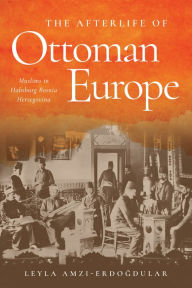 Title: The Afterlife of Ottoman Europe: Muslims in Habsburg Bosnia Herzegovina, Author: Leyla Amzi-Erdogdular