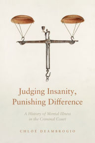 Title: Judging Insanity, Punishing Difference: A History of Mental Illness in the Criminal Court, Author: Chloé Deambrogio