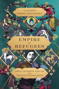 Title: Empire of Refugees: North Caucasian Muslims and the Late Ottoman State, Author: Vladimir Hamed-Troyansky