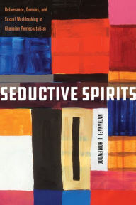 Title: Seductive Spirits: Deliverance, Demons, and Sexual Worldmaking in Ghanaian Pentecostalism, Author: Nathanael Homewood