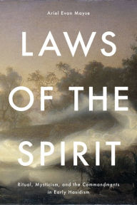 Title: Laws of the Spirit: Ritual, Mysticism, and the Commandments in Early Hasidism, Author: Ariel Evan Mayse