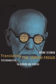 Title: Translating the Jewish Freud: Psychoanalysis in Hebrew and Yiddish, Author: Naomi Seidman