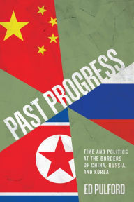 Title: Past Progress: Time and Politics at the Borders of China, Russia, and Korea, Author: Ed Pulford