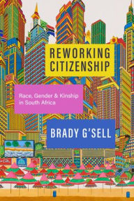 Title: Reworking Citizenship: Race, Gender, and Kinship in South Africa, Author: Brady G'sell