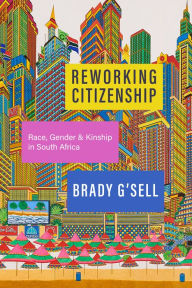 Title: Reworking Citizenship: Race, Gender, and Kinship in South Africa, Author: Brady G'sell