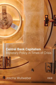 Title: Central Bank Capitalism: Monetary Policy in Times of Crisis, Author: Joscha Wullweber