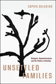 Title: Unsettled Families: Refugees, Humanitarianism, and the Politics of Kinship, Author: Sophia Balakian Ph.D.